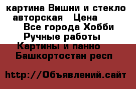 картина Вишни и стекло...авторская › Цена ­ 10 000 - Все города Хобби. Ручные работы » Картины и панно   . Башкортостан респ.